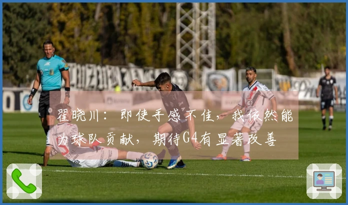 翟晓川：即使手感不佳，我依然能为球队贡献，期待G4有显著改善