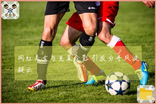 网红美女与克莱合影 引发分手风波疑云