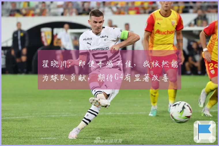 翟晓川：即使手感不佳，我依然能为球队贡献，期待G4有显著改善